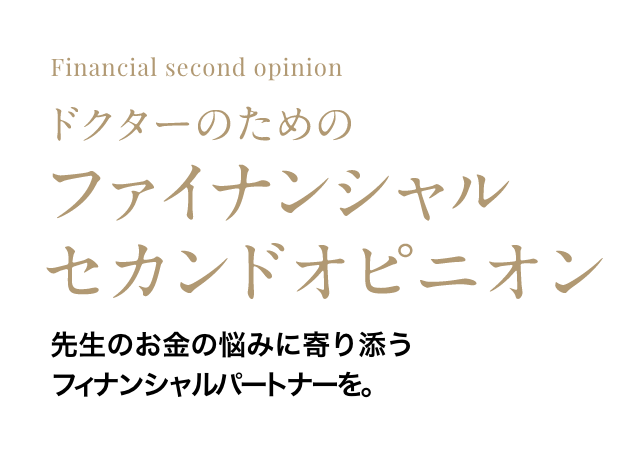 Financial second opinion　ドクターのためのファイナンシャルセカンドオピニオン 　先生のお金の悩みに寄り添うフィナンシャルパートナーを。