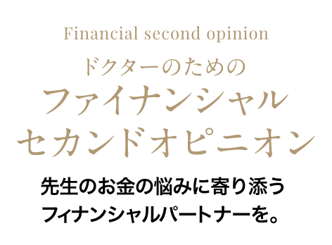 Financial second opinion　ドクターのためのファイナンシャルセカンドオピニオン 　先生のお金の悩みに寄り添うフィナンシャルパートナーを。