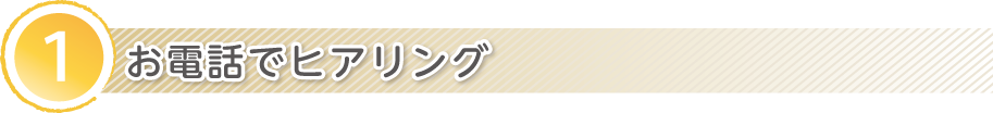 1.お電話でヒアリング